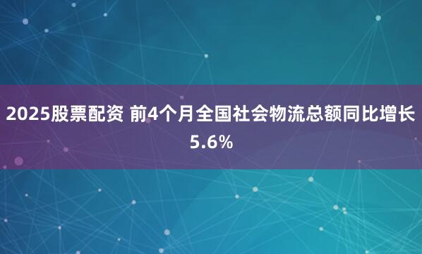 2025股票配资 前4个月全国社会物流总额同比增长5.6%
