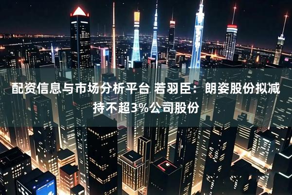 配资信息与市场分析平台 若羽臣：朗姿股份拟减持不超3%公司股份