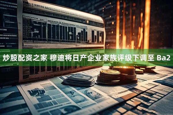 炒股配资之家 穆迪将日产企业家族评级下调至 Ba2