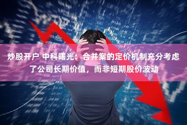 炒股开户 中科曙光：合并案的定价机制充分考虑了公司长期价值，而非短期股价波动