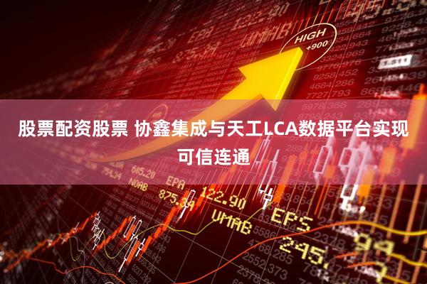 股票配资股票 协鑫集成与天工LCA数据平台实现可信连通