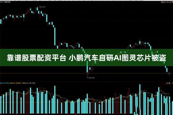 靠谱股票配资平台 小鹏汽车自研AI图灵芯片被盗