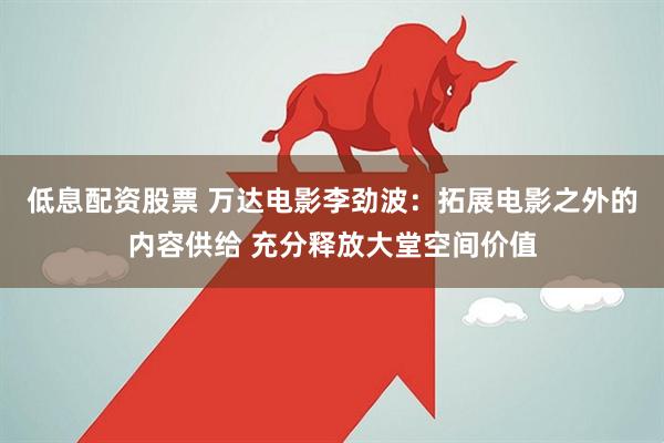 低息配资股票 万达电影李劲波：拓展电影之外的内容供给 充分释放大堂空间价值