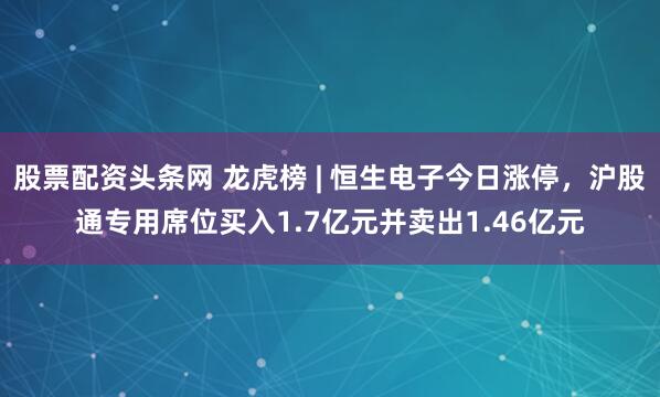 股票配资头条网 龙虎榜 | 恒生电子今日涨停，沪股通专用席位买入1.7亿元并卖出1.46亿元