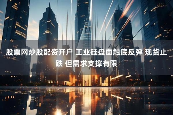 股票网炒股配资开户 工业硅盘面触底反弹 现货止跌 但需求支撑有限