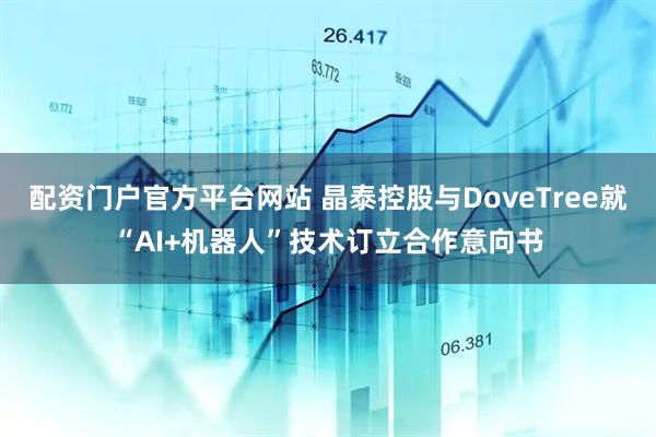 配资门户官方平台网站 晶泰控股与DoveTree就“AI+机器人”技术订立合作意向书