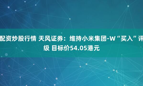 配资炒股行情 天风证券：维持小米集团-W“买入”评级 目标价54.05港元