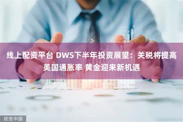 线上配资平台 DWS下半年投资展望：关税将提高美国通胀率 黄金迎来新机遇