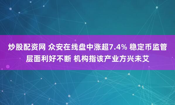 炒股配资网 众安在线盘中涨超7.4% 稳定币监管层面利好不断 机构指该产业方兴未艾