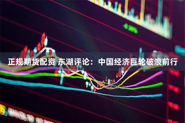 正规期货配资 东湖评论：中国经济巨轮破浪前行
