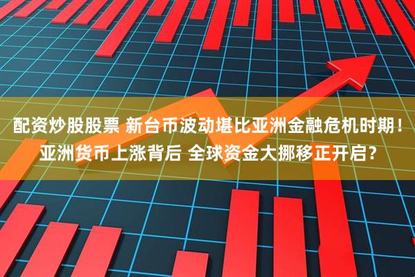 配资炒股股票 新台币波动堪比亚洲金融危机时期！亚洲货币上涨背后 全球资金大挪移正开启？