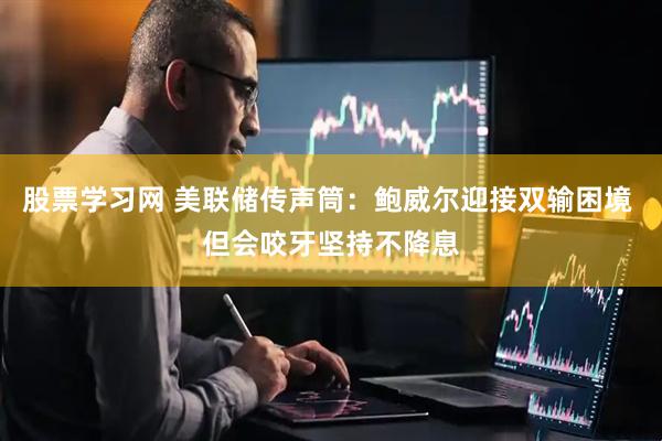 股票学习网 美联储传声筒：鲍威尔迎接双输困境 但会咬牙坚持不降息