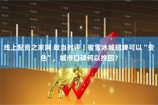 线上配资之家网 敢当时评丨蜜雪冰城招牌可以“变色”，城市口碑何以挽回？