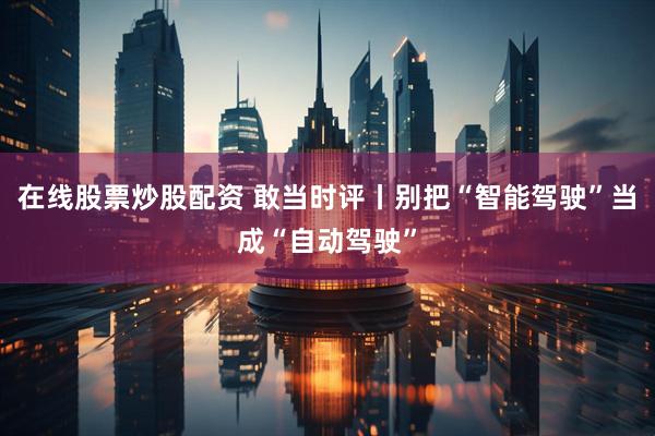 在线股票炒股配资 敢当时评丨别把“智能驾驶”当成“自动驾驶”