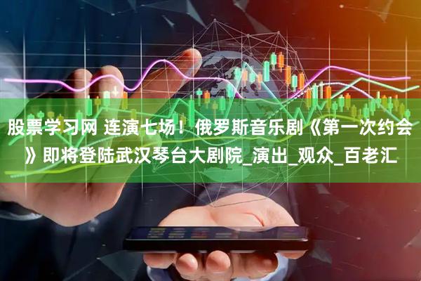 股票学习网 连演七场！俄罗斯音乐剧《第一次约会》即将登陆武汉琴台大剧院_演出_观众_百老汇