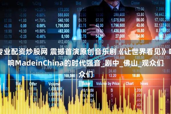 专业配资炒股网 震撼首演原创音乐剧《让世界看见》唱响MadeinChina的时代强音_剧中_佛山_观众们