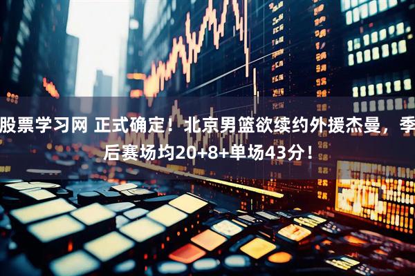 股票学习网 正式确定！北京男篮欲续约外援杰曼，季后赛场均20+8+单场43分！