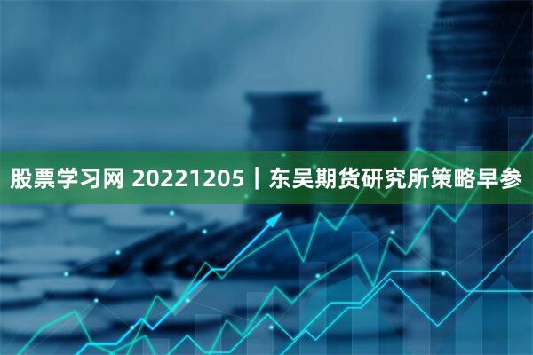 股票学习网 20221205｜东吴期货研究所策略早参