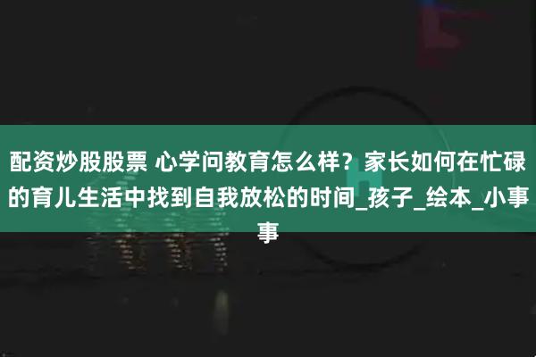 配资炒股股票 心学问教育怎么样？家长如何在忙碌的育儿生活中找到自我放松的时间_孩子_绘本_小事