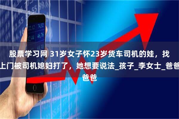 股票学习网 31岁女子怀23岁货车司机的娃，找上门被司机媳妇打了，她想要说法_孩子_李女士_爸爸