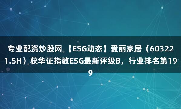 专业配资炒股网 【ESG动态】爱丽家居（603221.SH）获华证指数ESG最新评级B，行业排名第19