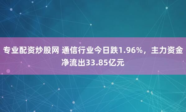 专业配资炒股网 通信行业今日跌1.96%，主力资金净流出33.85亿元
