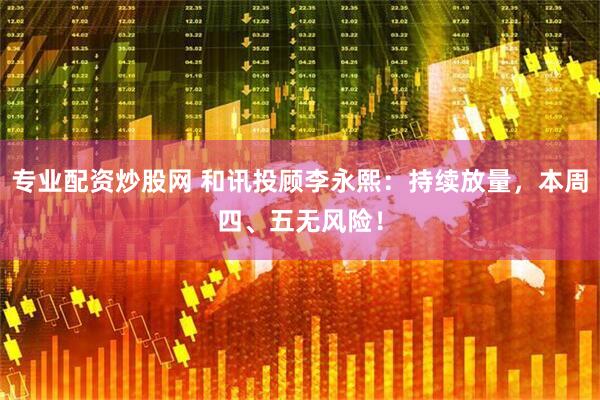 专业配资炒股网 和讯投顾李永熙：持续放量，本周四、五无风险！