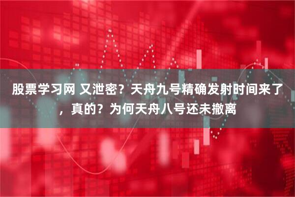 股票学习网 又泄密？天舟九号精确发射时间来了，真的？为何天舟八号还未撤离