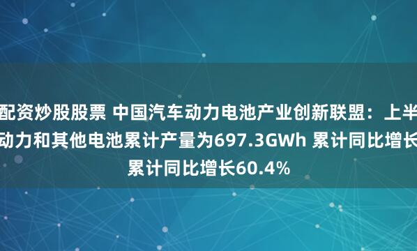 配资炒股股票 中国汽车动力电池产业创新联盟：上半年我国动力和其他电池累计产量为697.3GWh 累计同比增长60.4%