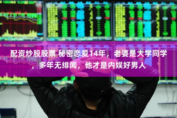 配资炒股股票 秘密恋爱14年，老婆是大学同学，多年无绯闻，他才是内娱好男人