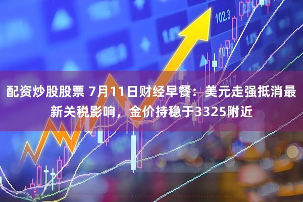配资炒股股票 7月11日财经早餐：美元走强抵消最新关税影响，金价持稳于3325附近