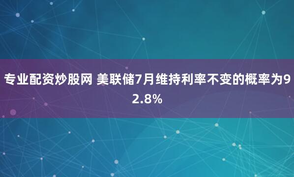 专业配资炒股网 美联储7月维持利率不变的概率为92.8%