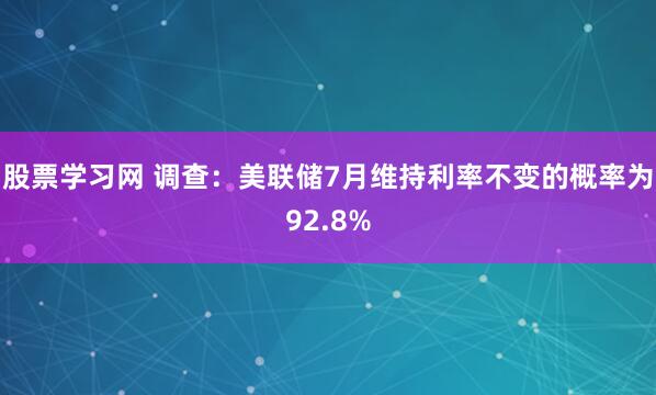 股票学习网 调查：美联储7月维持利率不变的概率为92.8%
