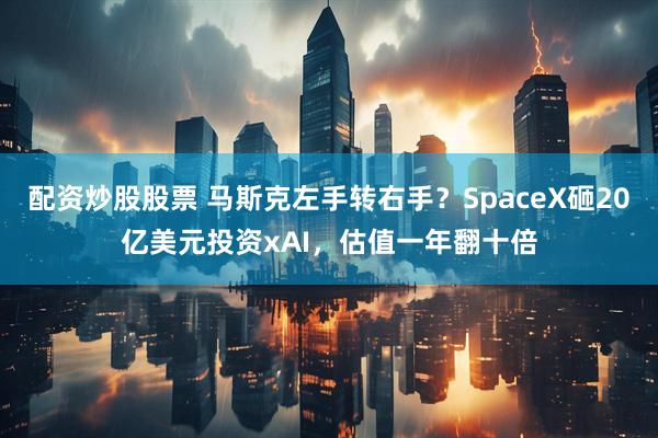 配资炒股股票 马斯克左手转右手？SpaceX砸20亿美元投资xAI，估值一年翻十倍