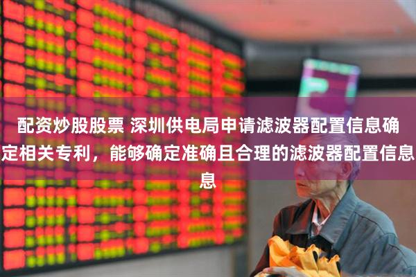 配资炒股股票 深圳供电局申请滤波器配置信息确定相关专利，能够确定准确且合理的滤波器配置信息