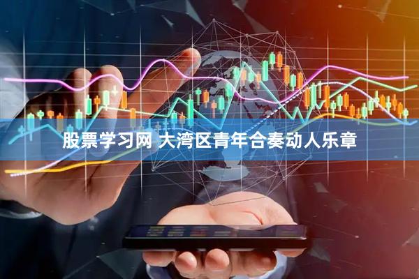 股票学习网 大湾区青年合奏动人乐章