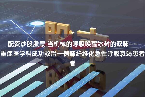 配资炒股股票 当机械的呼吸唤醒冰封的双肺——重症医学科成功救治一例肺纤维化急性呼吸衰竭患者