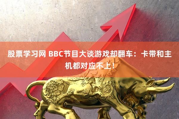 股票学习网 BBC节目大谈游戏却翻车：卡带和主机都对应不上！