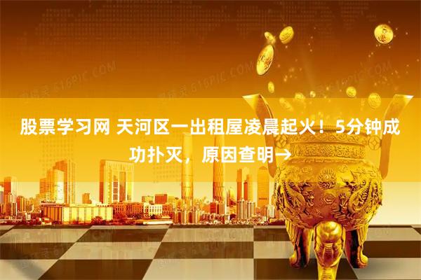 股票学习网 天河区一出租屋凌晨起火！5分钟成功扑灭，原因查明→