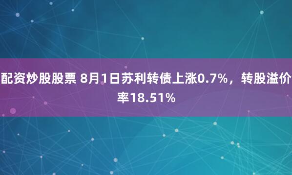 配资炒股股票 8月1日苏利转债上涨0.7%，转股溢价率18.51%