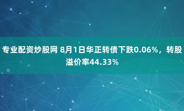 专业配资炒股网 8月1日华正转债下跌0.06%，转股溢价率44.33%