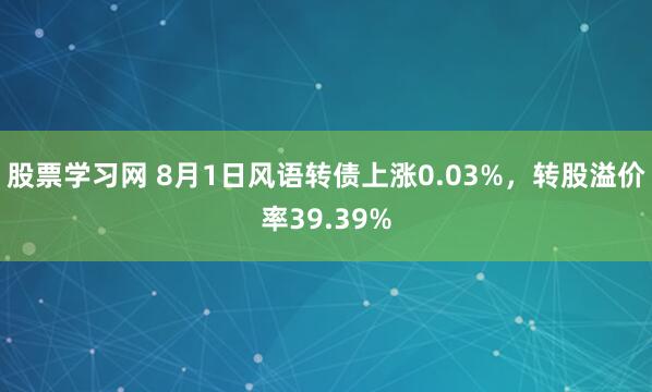 股票学习网 8月1日风语转债上涨0.03%，转股溢价率39.39%
