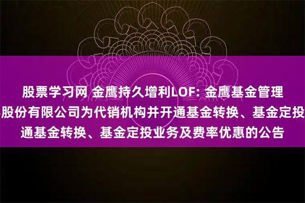 股票学习网 金鹰持久增利LOF: 金鹰基金管理有限公司新增申港证券股份有限公司为代销机构并开通基金转换、基金定投业务及费率优惠的公告