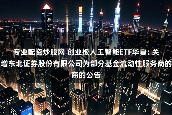 专业配资炒股网 创业板人工智能ETF华夏: 关于新增东北证券股份有限公司为部分基金流动性服务商的公告