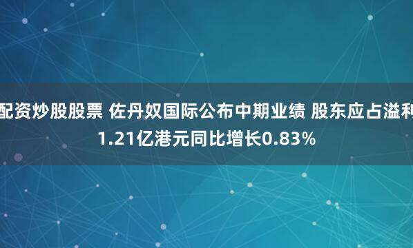 配资炒股股票 佐丹奴国际公布中期业绩 股东应占溢利1.21亿港元同比增长0.83%