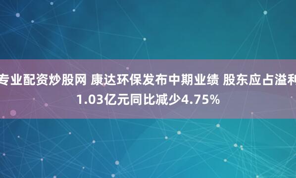 专业配资炒股网 康达环保发布中期业绩 股东应占溢利1.03亿元同比减少4.75%