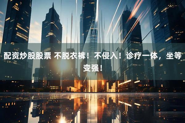 配资炒股股票 不脱衣裤！不侵入！诊疗一体，坐等变强！
