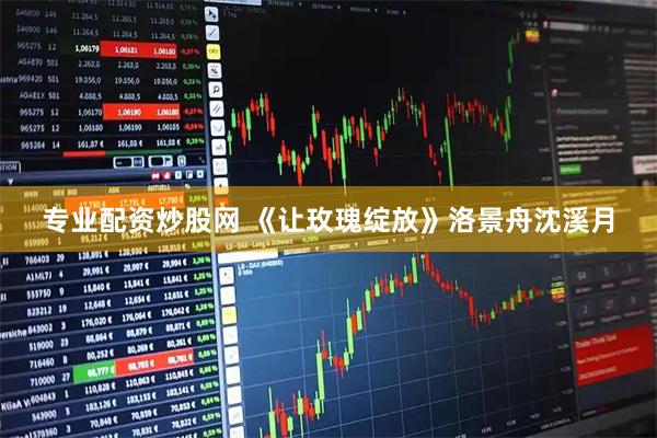 专业配资炒股网 《让玫瑰绽放》洛景舟沈溪月