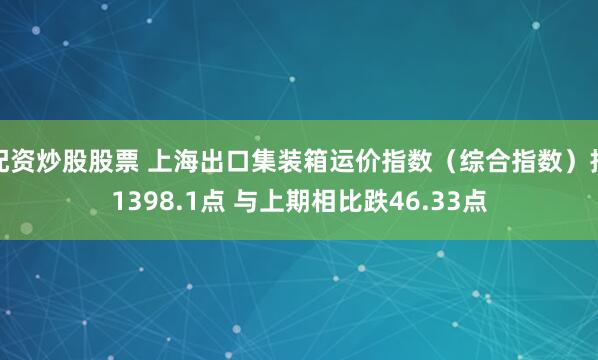 配资炒股股票 上海出口集装箱运价指数（综合指数）报1398.1点 与上期相比跌46.33点