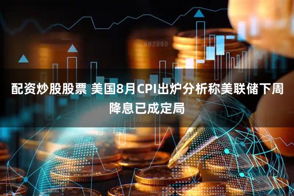 配资炒股股票 美国8月CPI出炉分析称美联储下周降息已成定局